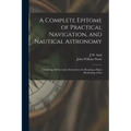 A Complete Epitome of Practical Navigation, and Nautical Astronomy: Containing All Necessary Instructions for Keeping a Ship's Reckoning at Sea