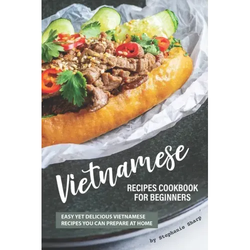 Vietnamese Recipes Cookbook for Beginners: Easy Yet Delicious Vietnamese Recipes You can Prepare at Home