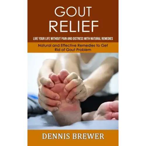 Gout Relief: Live Your Life Without Pain and Distress With Natural Remedies(Natural and Effective Remedies to Get Rid of Gout Problem)