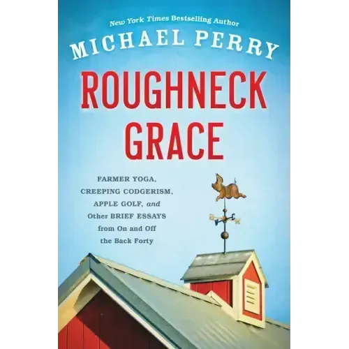 Roughneck Grace: Farmer Yoga, Creeping Codgerism, Apple Golf, and Other Brief Essays from on and Off the Back Forty