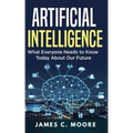 Artificial Intelligence: What Everyone Needs to Know Today About Our Future