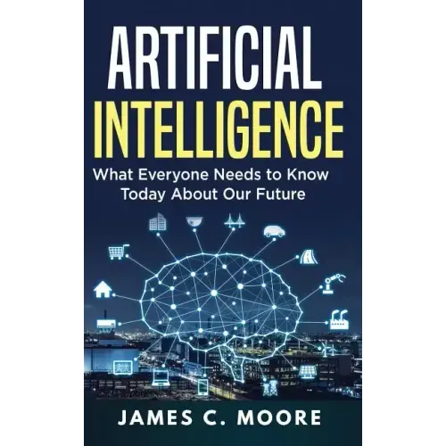 Artificial Intelligence: What Everyone Needs to Know Today About Our Future