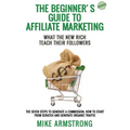 The Beginner's Guide to Affiliate Marketing: What the New Rich Teach Their Followers: The Seven Steps to Generate a Commission, How to Start from Scra