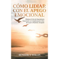 Cómo Lidiar con el Apego Emocional: Elimina el Ciclo de Dependencia Emocional y se Completamente Libre de lo que te Mantiene Atrapado