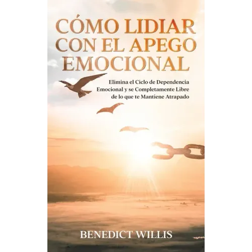 Cómo Lidiar con el Apego Emocional: Elimina el Ciclo de Dependencia Emocional y se Completamente Libre de lo que te Mantiene Atrapado