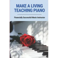 Make A Living Teaching Piano: Financially Successful Music Instructor: How To Start A Music Lesson Business