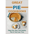 Great Pie Cookbooks: Make Fast, Easy, And Healthy Pies In Very Less Time: Pie Recipes With Modern Taste Twists