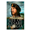 The Life of Cesare Borgia: Biography of the Prince