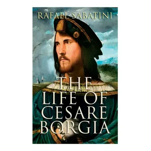 The Life of Cesare Borgia: Biography of the Prince