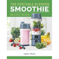 Portable Blender Smoothie Recipe Book: Healthy Smoothie, Juices & High Protein Blends for Personal Blenders...On The Go