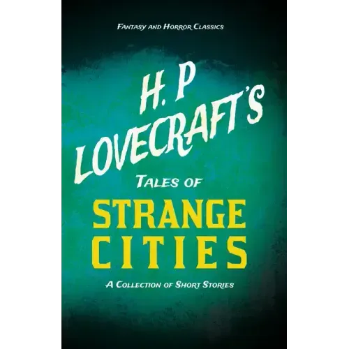 H. P. Lovecraft's Tales of Strange Cities - A Collection of Short Stories (Fantasy and Horror Classics);With a Dedication by George Henry Weiss