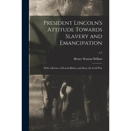 President Lincoln's Attitude Towards Slavery and Emancipation: With a Review of Events Before and Since the Civil War; c.2