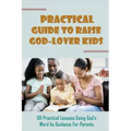 Practical Guide To Raise God-Lover Kids: 101 Practical Lessons Using God's Word As Guidance For Parents: Parenting Gods Way