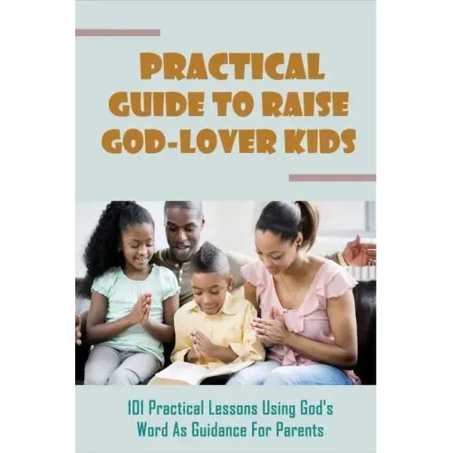 Practical Guide To Raise God-Lover Kids: 101 Practical Lessons Using God's Word As Guidance For Parents: Parenting Gods Way