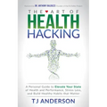 The Art of Health Hacking: A Personal Guide to Elevate Your State of Health and Performance, Stress Less, and Build Healthy Habits That Matter