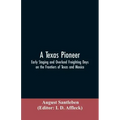 A Texas Pioneer: Early Staging And Overland Freighting Days On The Frontiers Of Texas And Mexico