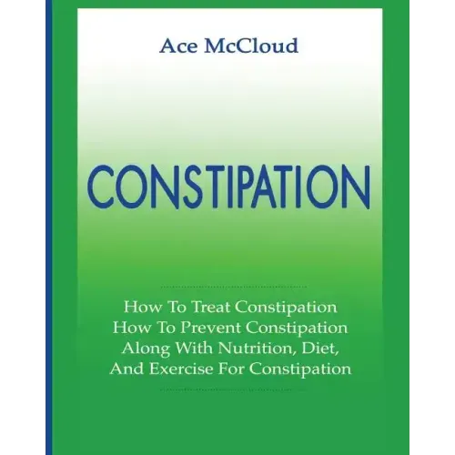 Constipation: How To Treat Constipation: How To Prevent Constipation: Along With Nutrition, Diet, And Exercise For Constipation