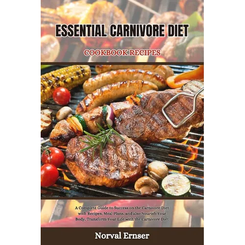 Essential Carnivore Diet Cookbook Recipes: A Complete Guide to Success on the Carnivore Diet with Recipes, Meal Plans, and also Nourish Your Body, Tra