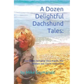 A Dozen Delightful Dachshund Tales: : True Stories Including Doxie Angels, War Wieners and Canine Inspirations