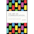 The Art of Communication: How to Be Authentic, Lead Others, and Create Strong Connections