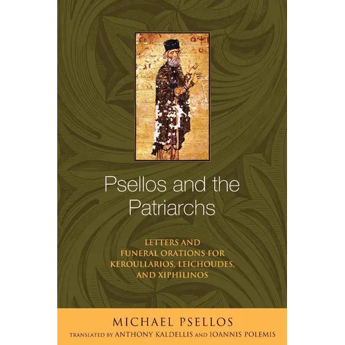Psellos and the Patriarchs: Letters and Funeral Orations for Keroullarios, Leichoudes, and Xiphilinos