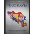 Yugoslavia: The History of the Eastern European Nation from Its Founding to Its Breakup