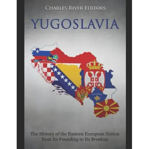 Yugoslavia: The History of the Eastern European Nation from Its Founding to Its Breakup