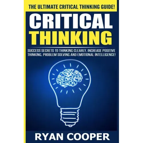 Critical Thinking: Success Secrets To Thinking Clearly, Increase Positive Thinking, Problem Solving And Emotional Intelligence!