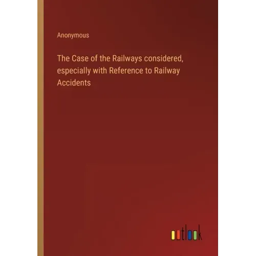 The Case of the Railways considered, especially with Reference to Railway Accidents
