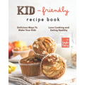 Kid-Friendly Recipe Cookbook: Delicious Ways to Make Your Kids Love Cooking and Eating Healthy