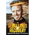 The Rebellious Recovery: Transform Your Adversity Into Adventure