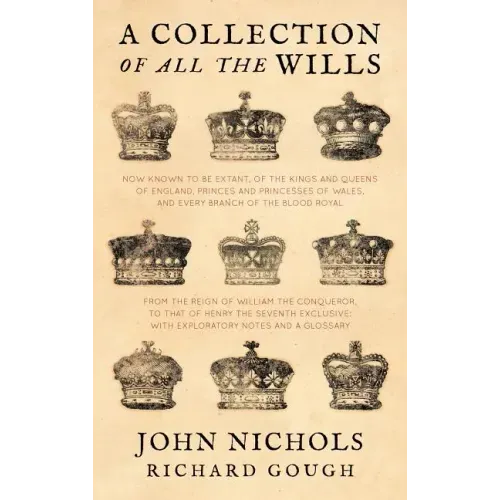 A Collection of All the Wills, Now Known to Be Extant, of the Kings and Queens of England, Princes and Princesses of Wales, and Every Branch of the
