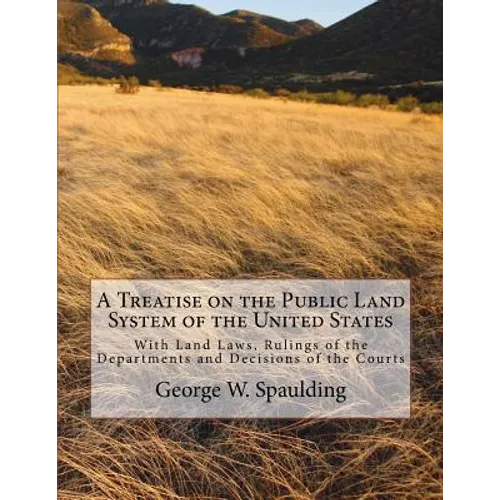 A Treatise on the Public Land System of the United States: With Land Laws, Rulings of the Departments and Decisions of the Courts
