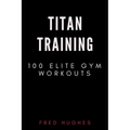 Titan Training: 100 Elite Gym Workouts