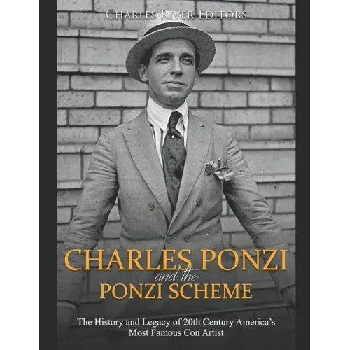 Charles Ponzi and the Ponzi Scheme: The History and Legacy of 20th Century America's Most Famous Con Artist