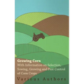 Growing Corn - With Information on Selection, Sowing, Growing and Pest Control of Corn Crops