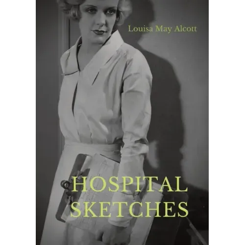 Hospital Sketches: a compilation of four sketches based on letters Louisa May Alcott sent home during the six weeks she spent as a volunt