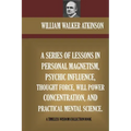 A Series Of Lessons In Personal Magnetism, Psychic Influence, Thought Force...