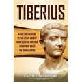 Tiberius: A Captivating Guide to the Life of Ancient Rome's Second Emperor and How He Ruled the Roman Empire