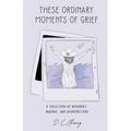 These Ordinary Moments of Grief: A Collection of Memories, Musings, and Introspection