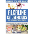 Alkaline Ketogenic Oils For Cooking, Health & Beauty: Stimulate Healing, Lose Weight and Feel Amazing with Alkaline Keto Oils & Recipes
