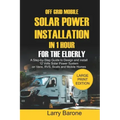 Off Grid Mobile Solar Power Installation In 1 Hour For The Elderly: A Step by step Guide to Design and install 12 Volts Solar Power System on Vans, RV