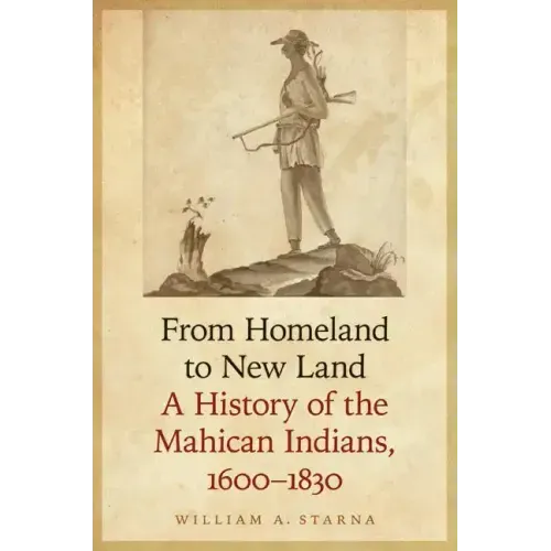 From Homeland to New Land: A History of the Mahican Indians, 1600-1830