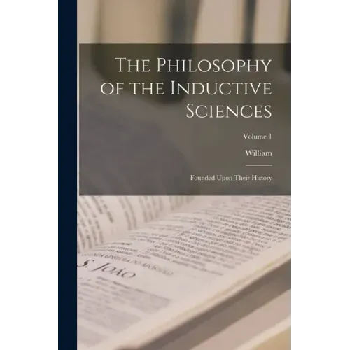 The Philosophy of the Inductive Sciences: Founded Upon Their History; Volume 1