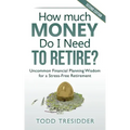 How Much Money Do I Need to Retire?: Uncommon Financial Planning Wisdom for a Stress-Free Retirement