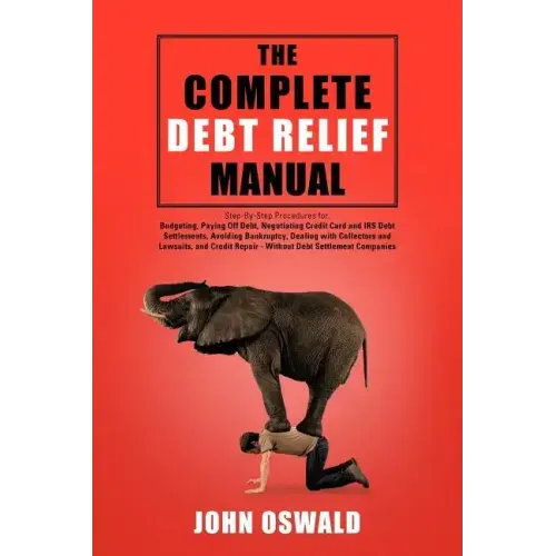 The Complete Debt Relief Manual: Step-By-Step Procedures for: Budgeting, Paying Off Debt, Negotiating Credit Card and IRS Debt Settlements, Avoiding B