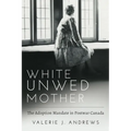 White Unwed Mother; The Adoption Mandate in Postwar Canada