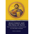 Jesus Christ and the Rule of Faith: The Confessional Christology of the Early Fathers