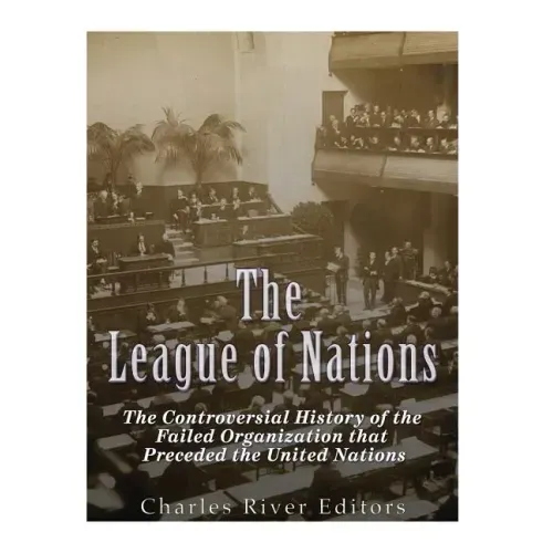 The League of Nations: The Controversial History of the Failed Organization that Preceded the United Nations