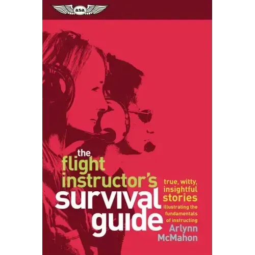 The Flight Instructor's Survival Guide: True, Witty, Insightful Stories Illustrating the Fundamentals of Instructing